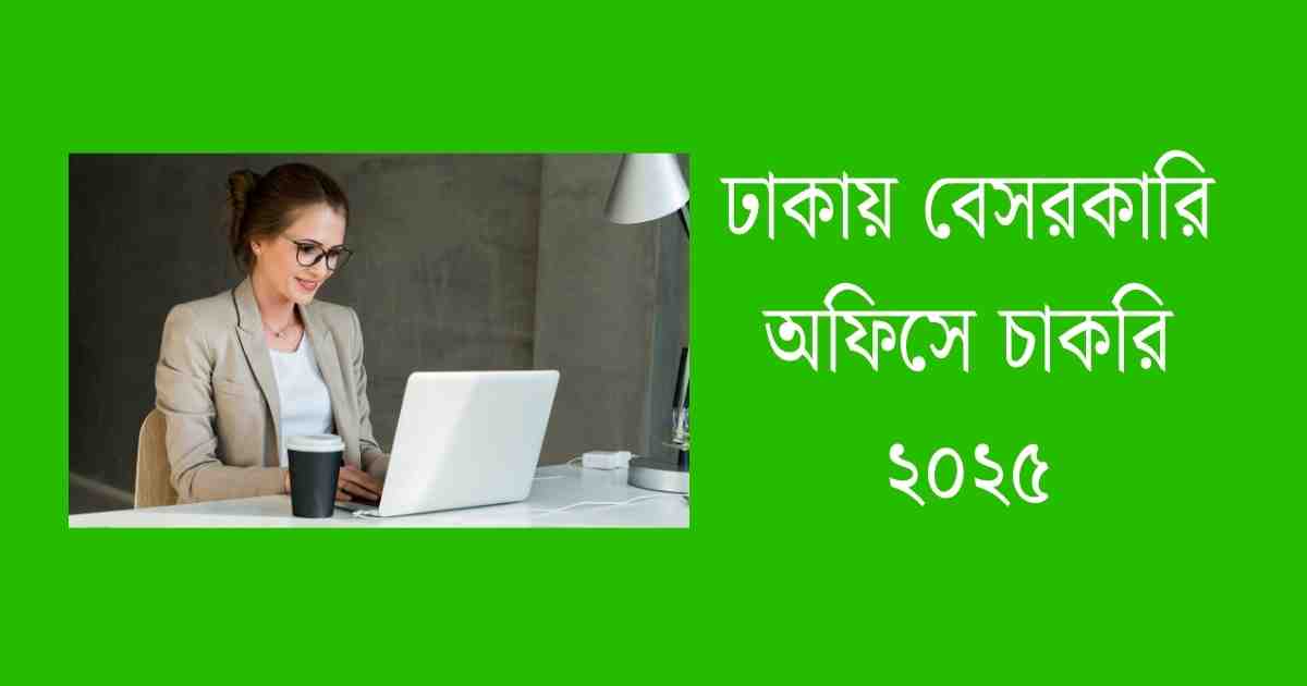 ঢাকায় বেসরকারি অফিসে চাকরি ২০২৫